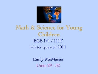 Math & Science for Young Children ECE 141 / 111F winter quarter 2011 Emily McMason Units 29 - 32 