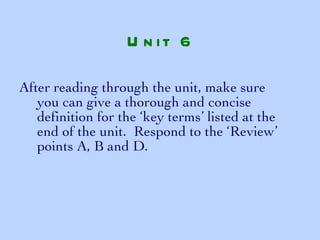 After reading through the unit, make sure you can give a thorough and concise definition for the ‘key terms’ listed at the end of the unit.  Respond to the ‘Review’ points A, B and D. Unit 6 