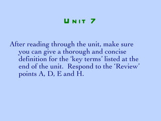 After reading through the unit, make sure you can give a thorough and concise definition for the ‘key terms’ listed at the end of the unit.  Respond to the ‘Review’ points A, D, E and H. Unit 7 