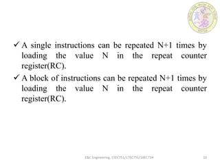 E&C Engineering, 15EC751/17EC751/18EC734 10
 A single instructions can be repeated N+1 times by
loading the value N in the repeat counter
register(RC).
 A block of instructions can be repeated N+1 times by
loading the value N in the repeat counter
register(RC).
 