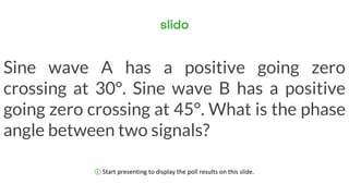 ⓘ Start presenting to display the poll results on this slide.
Sine wave A has a positive going zero
crossing at 30°. Sine wave B has a positive
going zero crossing at 45°. What is the phase
angle between two signals?
 