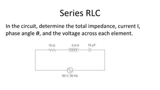 Series RLC
In the circuit, determine the total impedance, current I,
phase angle 𝜽, and the voltage across each element.
 