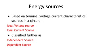 ● Based on terminal voltage-current characteristics,
sources in a circuit –
Ideal Voltage source
Ideal Current Source
● Classified further as
Independent Source
Dependent Source
Energy sources
 