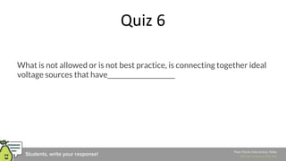 Quiz 6
What is not allowed or is not best practice, is connecting together ideal
voltage sources that have_____________________
 