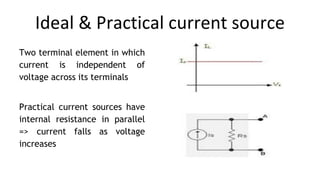 Ideal & Practical current source
Two terminal element in which
current is independent of
voltage across its terminals
Practical current sources have
internal resistance in parallel
=> current falls as voltage
increases
 