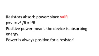 Resistors absorb power: since v=iR
p=vi = v² /R = i²R
Positive power means the device is absorbing
energy.
Power is always positive for a resistor!
 