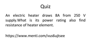 Quiz
An electric heater draws 8A from 250 V
supply.What is its power rating also find
resistance of heater element.
https://www.menti.com/vus6ujtsee
 