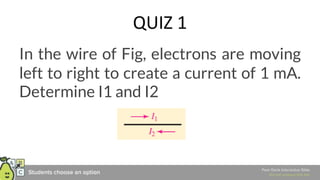 QUIZ 1
In the wire of Fig, electrons are moving
left to right to create a current of 1 mA.
Determine I1 and I2
 