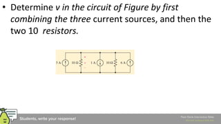 • Determine v in the circuit of Figure by first
combining the three current sources, and then the
two 10 resistors.
 