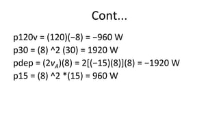 Cont...
p120v = (120)(−8) = −960 W
p30 = (8) ^2 (30) = 1920 W
pdep = (2vA)(8) = 2[(−15)(8)](8) = −1920 W
p15 = (8) ^2 *(15) = 960 W
 
