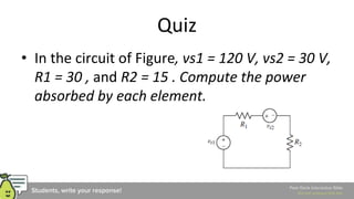 Quiz
• In the circuit of Figure, vs1 = 120 V, vs2 = 30 V,
R1 = 30 , and R2 = 15 . Compute the power
absorbed by each element.
 