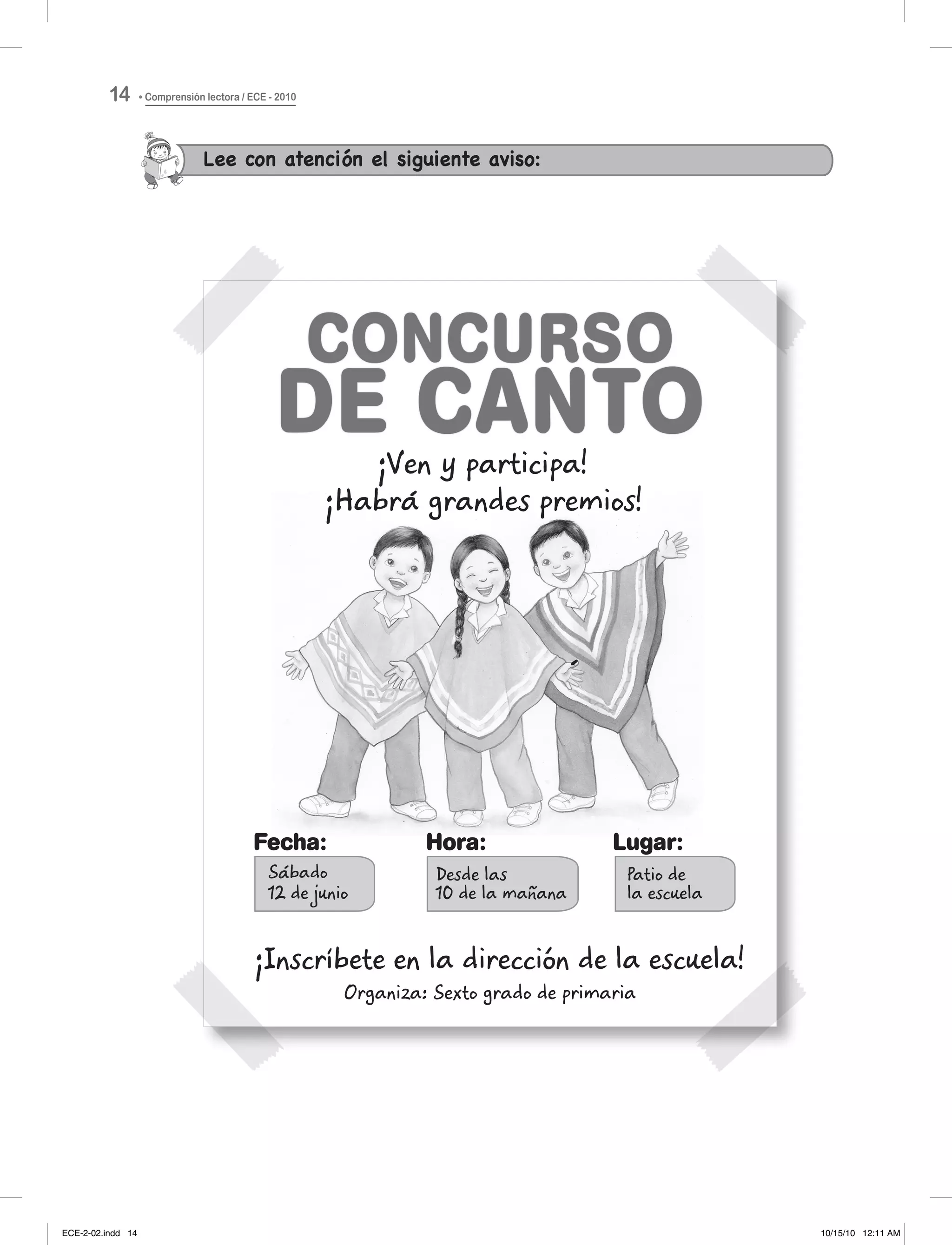 Lee con atención el siguiente aviso:
Fecha:
Desde las
10 de la mañana
Hora:
Patio de
la escuela
Lugar:
¡Ven y participa!
¡Habra grandes premios!
Organiza: Sexto grado de primaria
¡Inscríbete en la dirección de la escuela!
Comprensión lectora / ECE - 201014
ECE-2-02.indd 14 10/15/10 12:11 AM
 