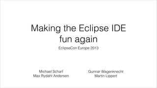 Making the Eclipse IDE
fun again
EclipseCon Europe 2013

Michael Scharf
Max Rydahl Andersen

Gunnar Wagenknecht
Martin Lippert

 