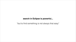 search in Eclipse is powerful...!
!

“but to ﬁnd something is not always that easy”

 
