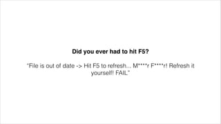 Did you ever had to hit F5?!
!

“File is out of date -> Hit F5 to refresh... M****r F****r! Refresh it
yourself! FAIL”

 