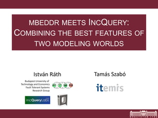 MBEDDR MEETS INCQUERY: 
COMBINING THE BEST FEATURES OF 
TWO MODELING WORLDS 
István Ráth Tamás Szabó 
Budapest University of 
Technology and Economics 
Fault Tolerant Systems 
Research Group 
 