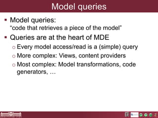 Model queries 
 Model queries: 
“code that retrieves a piece of the model” 
 Queries are at the heart of MDE 
o Every mo...