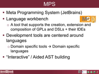 MPS 
 Meta Programming System (JetBrains) 
 Language workbench 
o A tool that supports the creation, extension and 
comp...