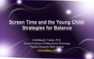 Screen Time and the Young Child:
Strategies for Balance
Anastasia M. Trekles, Ph.D.
Clinical Professor of Instructional Technology
Purdue University North Central
atrekles@pnc.edu
 