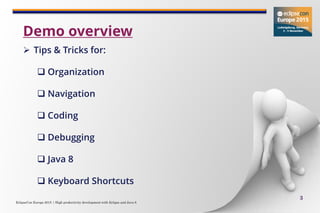 EclipseCon Europe 2015 | High productivity development with Eclipse and Java 8
3
 Tips & Tricks for:
 Organization
 Navigation
 Coding
 Debugging
 Java 8
 Keyboard Shortcuts
Demo overview
 
