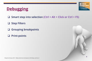 EclipseCon Europe 2015 | High productivity development with Eclipse and Java 8
8
 Smart step into selection (Ctrl + Alt + Click or Ctrl + F5)
 Step Filters
 Grouping breakpoints
 Print-points
Debugging
 
