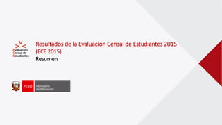 Resultados de la Evaluación Censal de Estudiantes 2015
(ECE 2015)
Resumen
 