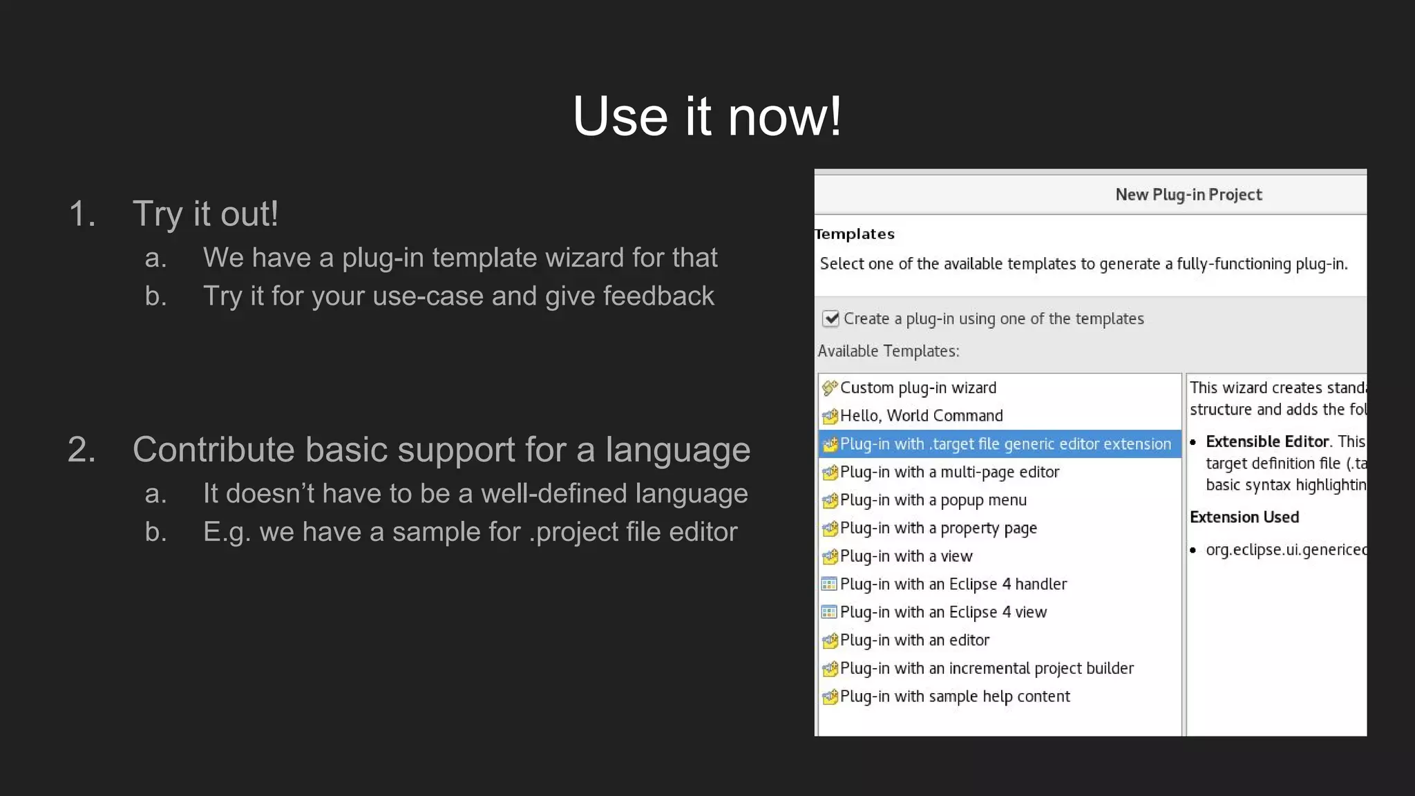 Use it now!
1. Try it out!
a. We have a plug-in template wizard for that
b. Try it for your use-case and give feedback
2. Contribute basic support for a language
a. It doesn’t have to be a well-defined language
b. E.g. we have a sample for .project file editor
 