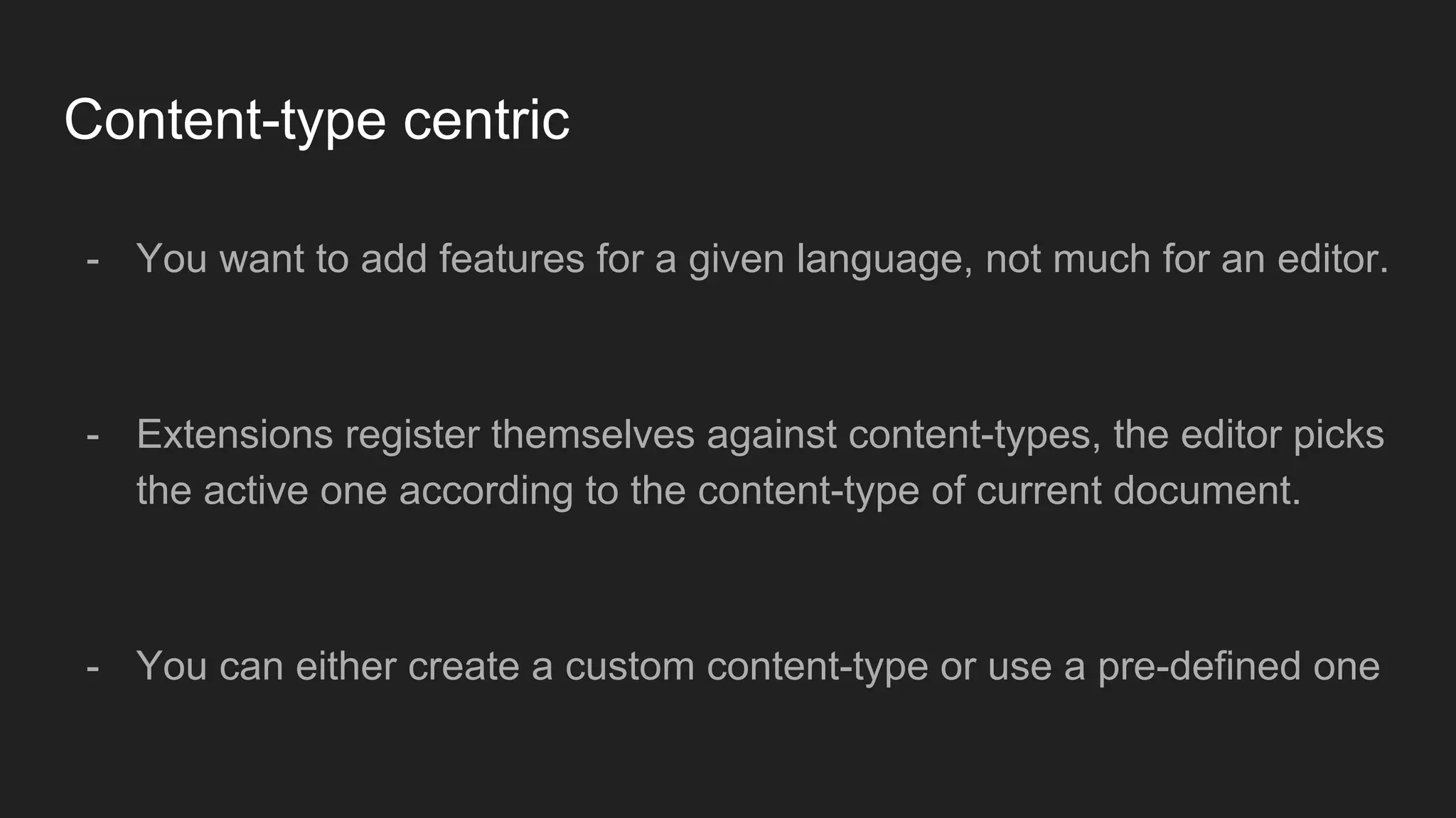 Content-type centric
- You want to add features for a given language, not much for an editor.
- Extensions register themselves against content-types, the editor picks
the active one according to the content-type of current document.
- You can either create a custom content-type or use a pre-defined one
 
