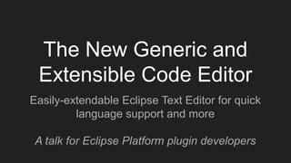 The New Generic and
Extensible Code Editor
Easily-extendable Eclipse Text Editor for quick
language support and more
A talk for Eclipse Platform plugin developers
 