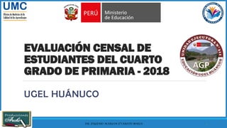 EVALUACIÓN CENSAL DE
ESTUDIANTES DEL CUARTO
GRADO DE PRIMARIA - 2018
UGEL HUÁNUCO
13/06/2019 DR. EUGENIO MARLON EVARISTO BORJA 1
 