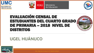 EVALUACIÓN CENSAL DE
ESTUDIANTES DEL CUARTO GRADO
DE PRIMARIA – 2018 NIVEL DE
DISTRITOS
UGEL HUÁNUCO
DR. EUGENIO MARLON EVARISTO BORJA13/06/2019 1
 