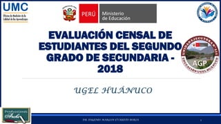 EVALUACIÓN CENSAL DE
ESTUDIANTES DEL SEGUNDO
GRADO DE SECUNDARIA -
2018
UGEL HUÁNUCO
24/05/2019 DR. EUGENIO MARLON EVARISTO BORJA 1
 
