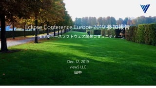Eclipse Conference Europe 2019 参加報告
--- モデルベースソフトウェア開発コミュニティ ---
Dec. 12, 2019
view5 LLC
田中
 