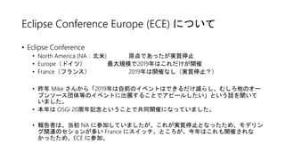 Eclipse Conference Europe (ECE) について
• Eclipse Conference
• North America (NA：北米) 原点であったが実質停止
• Europe（ドイツ） 最大規模で2019年はこれだ...