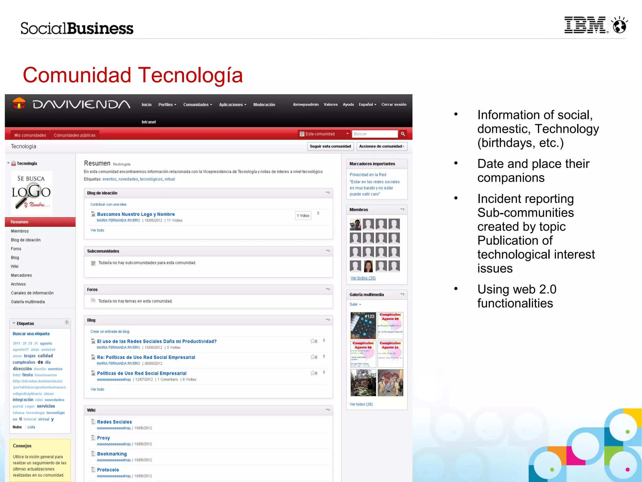 Comunidad Tecnología
                       •   Information of social,
                           domestic, Technology
                           (birthdays, etc.)
                       •   Date and place their
                           companions
                       •   Incident reporting
                           Sub-communities
                           created by topic
                           Publication of
                           technological interest
                           issues
                       •   Using web 2.0
                           functionalities




17
 