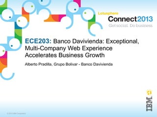 ECE203: Banco Davivienda: Exceptional,
                    Multi-Company Web Experience
                    Accelerates Business Growth
                    Alberto Pradilla, Grupo Bolivar - Banco Davivienda




© 2013 IBM Corporation
 