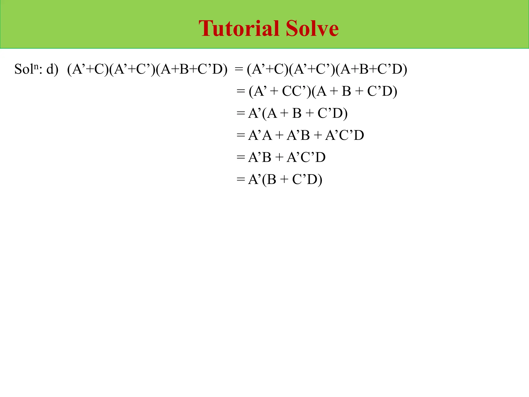 Tutorial Solve
Soln: d) (A’+C)(A’+C’)(A+B+C’D) = (A’+C)(A’+C’)(A+B+C’D)
= (A’ + CC’)(A + B + C’D)
= A’(A + B + C’D)
= A’A + A’B + A’C’D
= A’B + A’C’D
= A’(B + C’D)
 