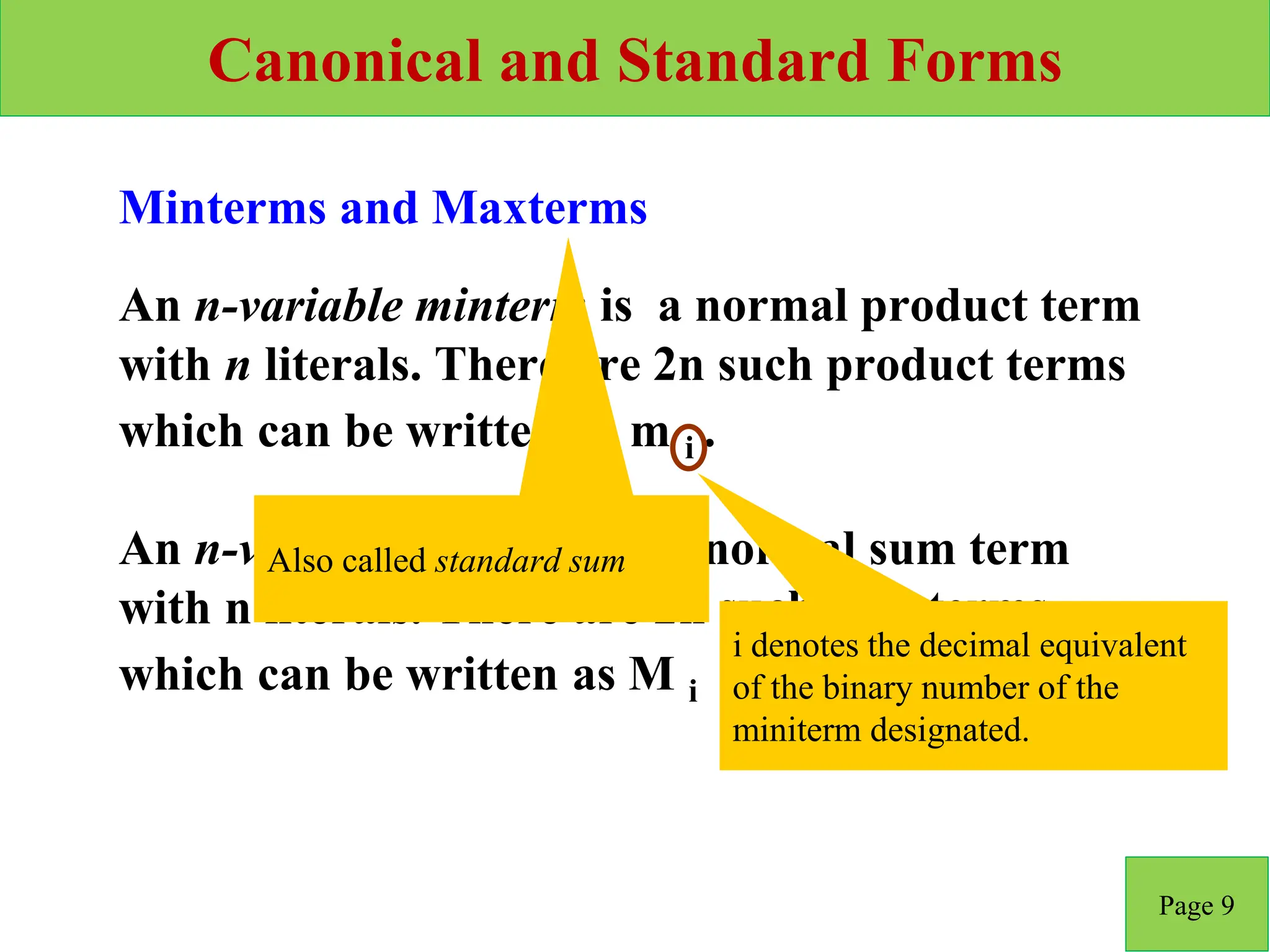 Canonical and Standard Forms
Page 9
An n-variable maxterm is a normal sum term
with n literals. There are 2n such sum terms
which can be written as M i
An n-variable minterm is a normal product term
with n literals. There are 2n such product terms
which can be written as m i .
Minterms and Maxterms
i denotes the decimal equivalent
of the binary number of the
miniterm designated.
Also called standard sum
 
