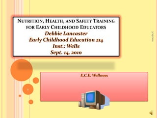 Nutrition, Health, and Safety Training for Early Childhood Educators Debbie LancasterEarly Childhood Education 214Inst.: WellsSept. 14, 2010 E.C.E. Wellness 9/16/2010 1 