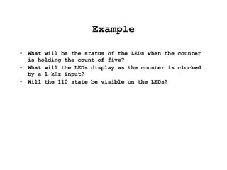 Example What will be the status of the LEDs when the counter is holding the count of five? What will the LEDs display as the counter is clocked by a 1-kHz input? Will the 110 state be visible on the LEDs? 