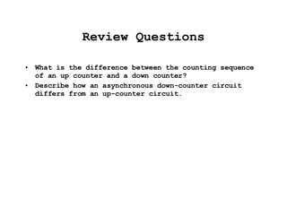 Review Questions What is the difference between the counting sequence of an up counter and a down counter? Describe how an asynchronous down-counter circuit differs from an up-counter circuit. 