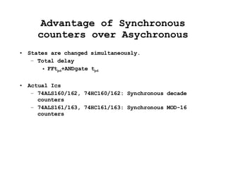 Advantage of Synchronous counters over Asychronous States are changed simultaneously. Total delay FFt pd +ANDgate t pd Actual Ics 74ALS160/162, 74HC160/162: Synchronous decade counters 74ALS161/163, 74HC161/163: Synchronous MOD-16 counters 