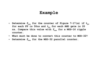 Example Determine f max  for the counter of Figure 7-17(a) if t pd  for each FF is 50ns and t pd  for each AND gate is 20 ns. Compare this value with f max  for a MOD-16 ripple counter. What must be done to convert this counter to MOD-32? Determine f max  for the MOD-32 parallel counter. 