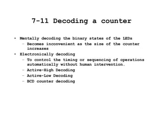 7-11 Decoding a counter Mentally decoding the binary states of the LEDs Becomes inconvenient as the size of the counter increases Electronically decoding To control the timing or sequencing of operations automatically without human intervention. Active-High Decoding Active-Low Decoding BCD counter decoding 