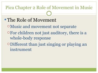 Pica Chapter 2 Role of Movement in Music The Role of Movement Music and movement not separate For children not just auditory, there is a whole-body response Different than just singing or playing an instrument 