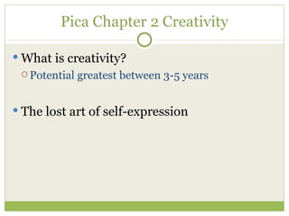 Pica Chapter 2 Creativity What is creativity? Potential greatest between 3-5 years The lost art of self-expression 