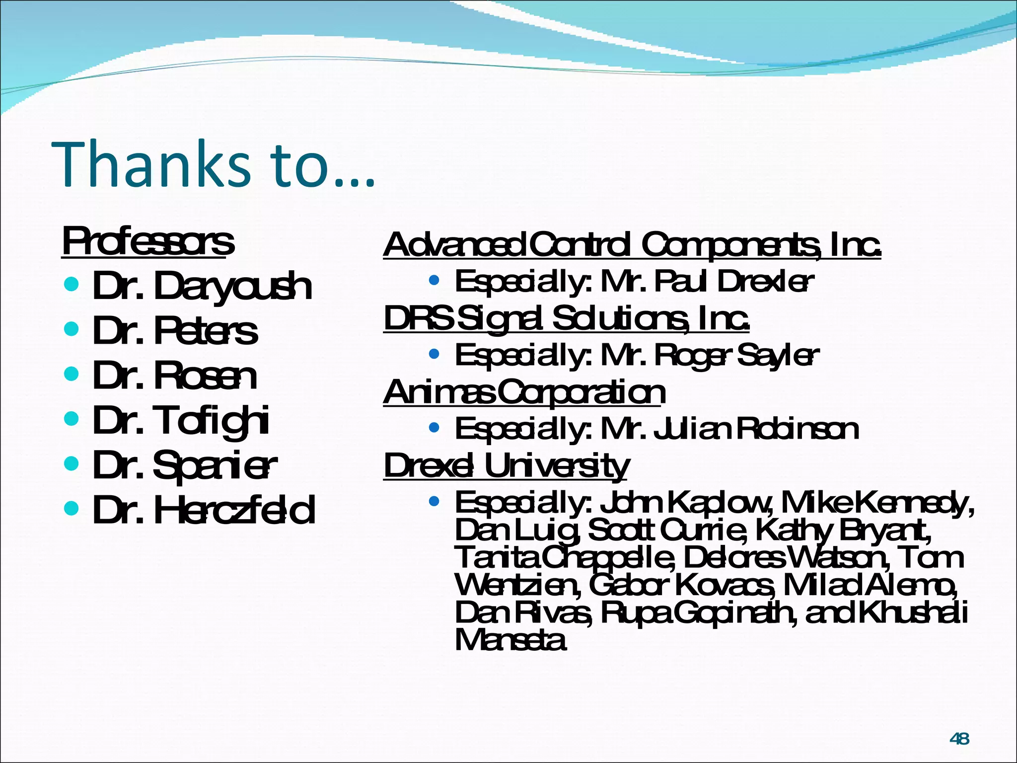 Thanks to… Professors Dr. Daryoush Dr. Peters Dr. Rosen Dr. Tofighi  Dr. Spanier Dr. Herczfeld Advanced Control Components, Inc. Especially: Mr. Paul Drexler DRS Signal Solutions, Inc. Especially: Mr. Roger Sayler Animas Corporation Especially: Mr. Julian Robinson Drexel University Especially: John Kaplow, Mike Kennedy, Dan Luig, Scott Currie, Kathy Bryant, Tanita Chappelle, Delores Watson, Tom Wentzien, Gabor Kovacs, Milad Alemo, Dan Rivas, Rupa Gopinath, and Khushali Manseta 