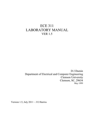 ECE 311
              LABORATORY MANUAL
                              VER 1.5




                                                     D J Dumin
              Department of Electrical and Computer Engineering
                                             Clemson University
                                            Clemson, SC, 29634
                                                       May 1999




Version 1.5, July 2011 – J E Harriss
 