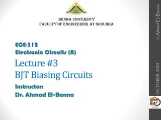 Lecture #3
BJT Biasing Circuits
Instructor:
Dr. Ahmad El-Banna
Benha University
Faculty of Engineering at Shoubra
October
2014
ECE-312
Electronic Circuits (A)
©
Ahmad
El-Banna
 