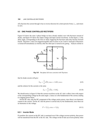 8 
Line Controlled Rectifiers 
The idea here is to draw power from a 1­phase 
or 3­phase 
system to provide with DC a load. The 
characteristics of the systems here are among others, that the devices used will turn themselves off 
(commutate) and that the systems draw reactive power from the loads. 
8.1 1­AND 
3­PHASE 
CIRCUITS WITH DIODES 
If the source is 1­phase, 
a diode is used and the load purely resistive, as shown in figure 8.1 things 
are simple. When the source voltage is positive, the current flows through the diode and the voltage 
of the source equals the voltage of the load. If the load includes an inductance and a source (e.g. a 
battery we want to charge), as in figure 8.2, the diode will continue to conduct even when the load 
voltage becomes negative as long as the current is maintained. 
Fig. 8.1 Simple circuit with Diode and resistive Load 
99 
 